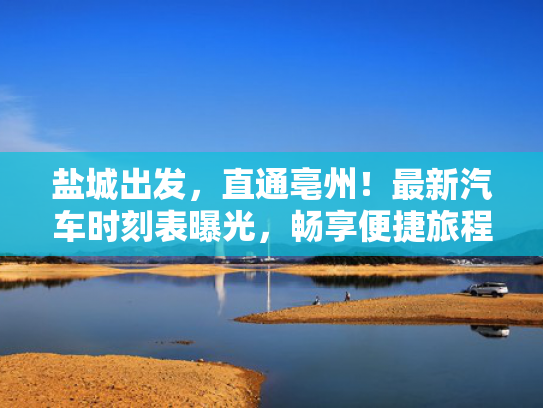 盐城出发，直通亳州！最新汽车时刻表曝光，畅享便捷旅程！