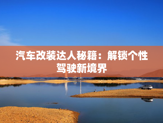 汽车改装达人秘籍：解锁个性驾驶新境界
