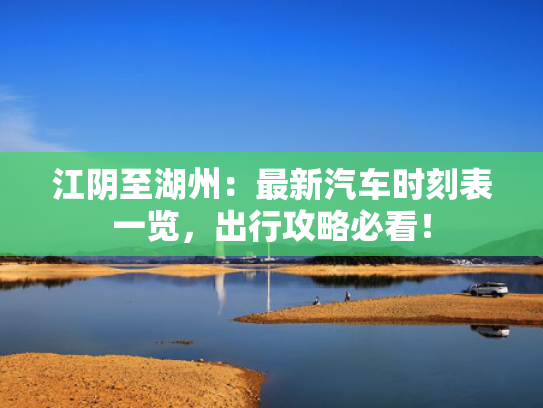 江阴至湖州：最新汽车时刻表一览，出行攻略必看！