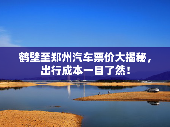 鹤壁至郑州汽车票价大揭秘，出行成本一目了然！