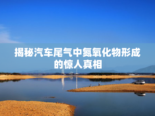 揭秘汽车尾气中氮氧化物形成的惊人真相