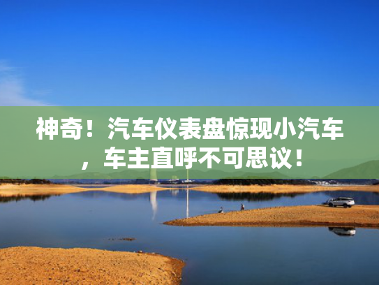 神奇！汽车仪表盘惊现小汽车，车主直呼不可思议！
