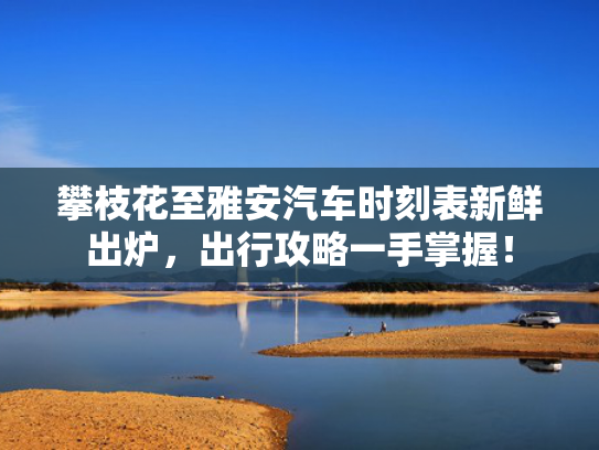 攀枝花至雅安汽车时刻表新鲜出炉，出行攻略一手掌握！