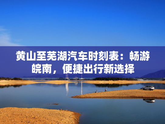 黄山至芜湖汽车时刻表：畅游皖南，便捷出行新选择