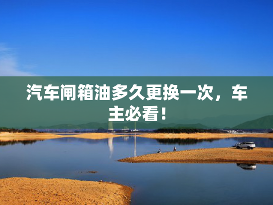 汽车闸箱油多久更换一次，车主必看！