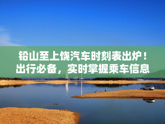 铅山至上饶汽车时刻表出炉！出行必备，实时掌握乘车信息
