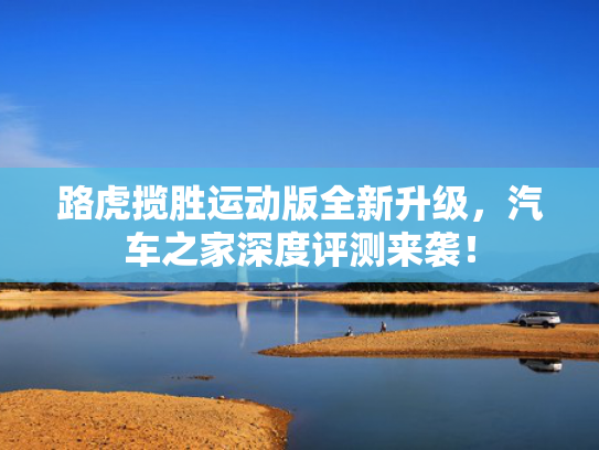 路虎揽胜运动版全新升级，汽车之家深度评测来袭！