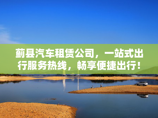 蓟县汽车租赁公司，一站式出行服务热线，畅享便捷出行！