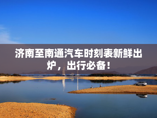 济南至南通汽车时刻表新鲜出炉，出行必备！