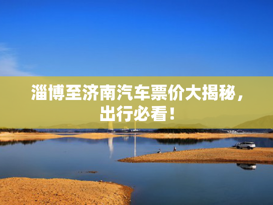 淄博至济南汽车票价大揭秘，出行必看！