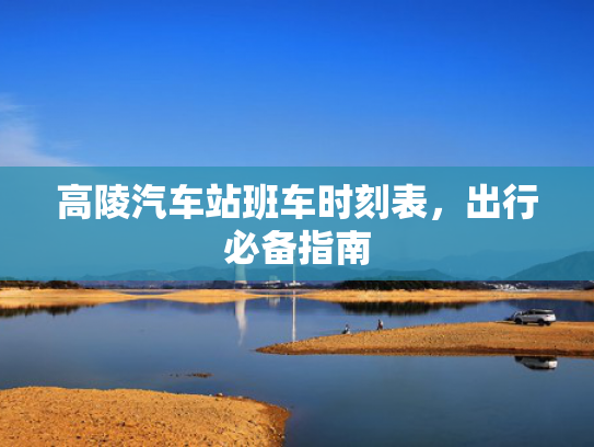 高陵汽车站班车时刻表，出行必备指南