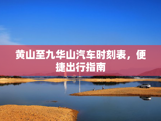 黄山至九华山汽车时刻表，便捷出行指南