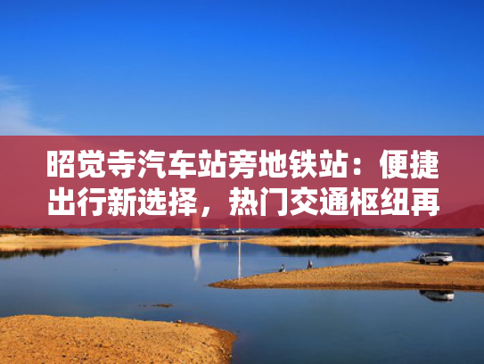 昭觉寺汽车站旁地铁站：便捷出行新选择，热门交通枢纽再升级！