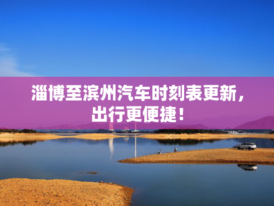 淄博至滨州汽车时刻表更新，出行更便捷！