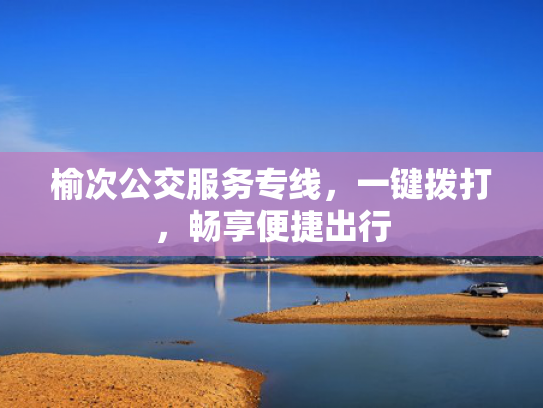 榆次公交服务专线，一键拨打，畅享便捷出行