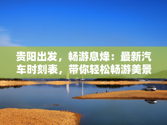贵阳出发，畅游息烽：最新汽车时刻表，带你轻松畅游美景！