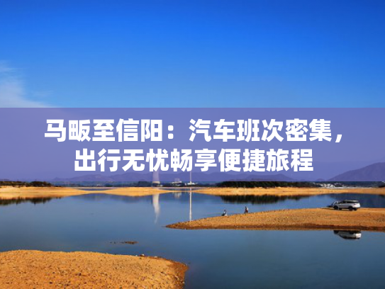马畈至信阳：汽车班次密集，出行无忧畅享便捷旅程