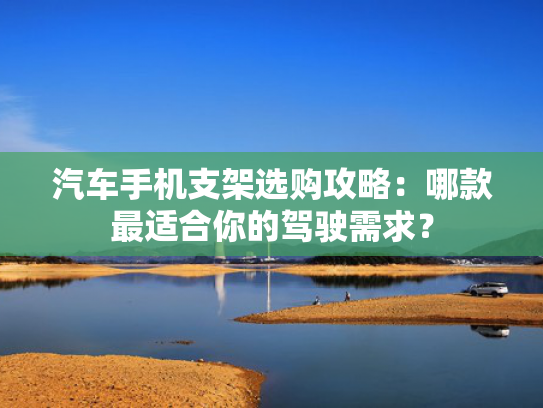 汽车手机支架选购攻略：哪款最适合你的驾驶需求？