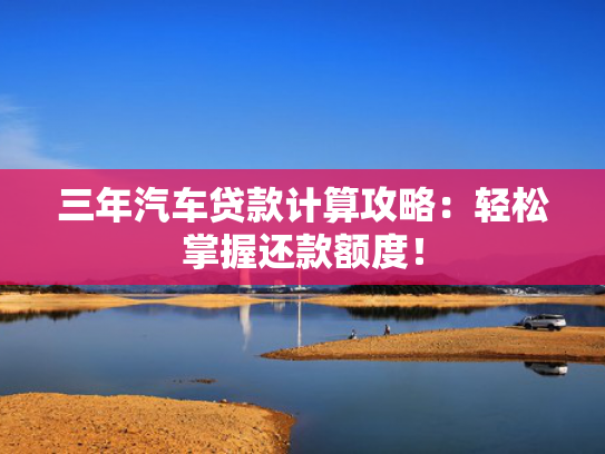 三年汽车贷款计算攻略：轻松掌握还款额度！