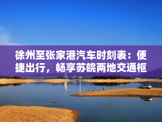 徐州至张家港汽车时刻表：便捷出行，至张畅享苏皖两地交通枢纽-第1张图片-一稳号选号车务