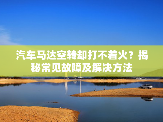 汽车马达空转却打不着火？揭秘常见故障及解决方法