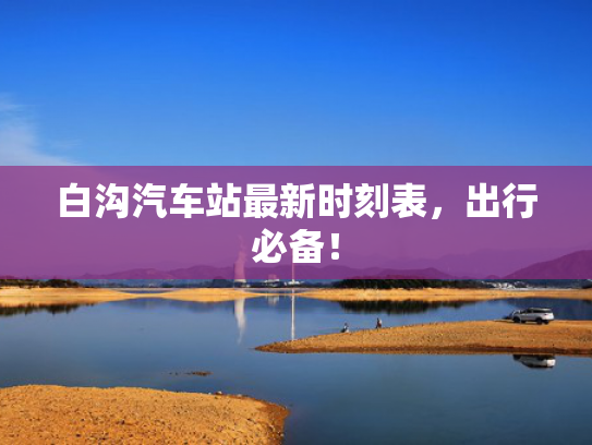 白沟汽车站最新时刻表，出行必备！