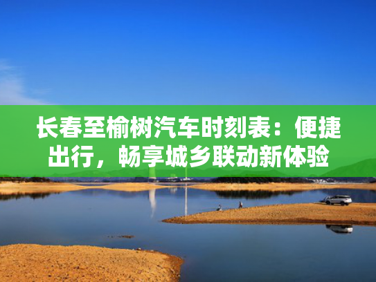 长春至榆树汽车时刻表：便捷出行，畅享城乡联动新体验