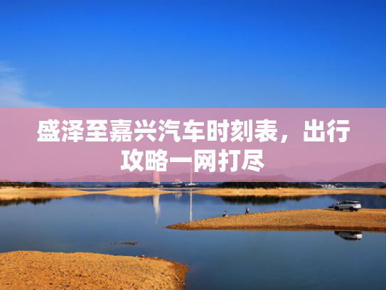 盛泽至嘉兴汽车时刻表，出行攻略一网打尽
