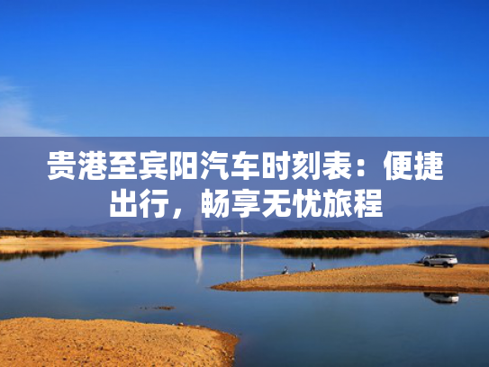 贵港至宾阳汽车时刻表：便捷出行，畅享无忧旅程