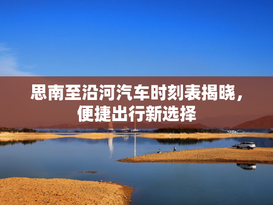 思南至沿河汽车时刻表揭晓，便捷出行新选择