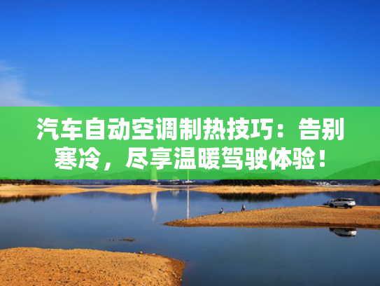 汽车自动空调制热技巧：告别寒冷，尽享温暖驾驶体验！