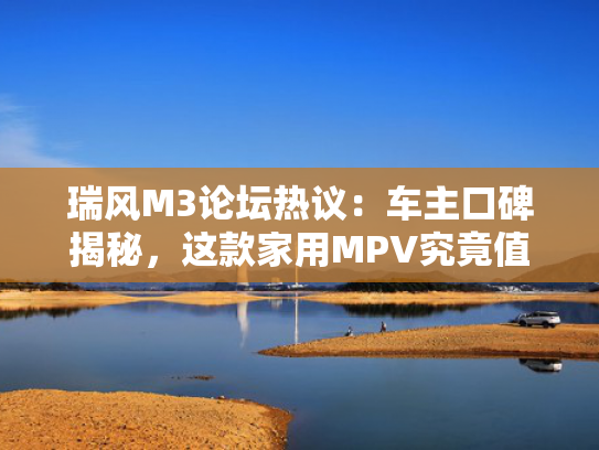 瑞风M3论坛热议：车主口碑揭秘，这款家用MPV究竟值不值得入手？