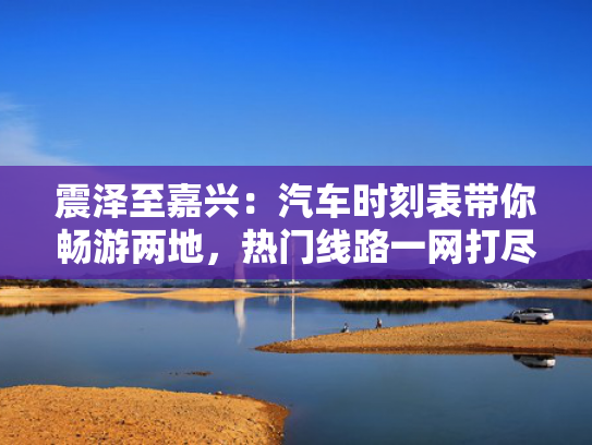 震泽至嘉兴：汽车时刻表带你畅游两地，热门线路一网打尽！