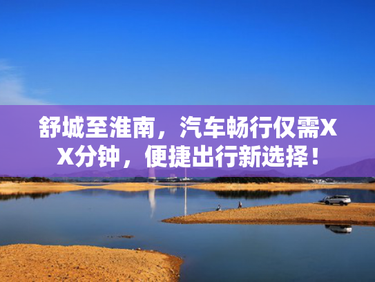 舒城至淮南，汽车畅行仅需XX分钟，便捷出行新选择！