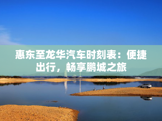 惠东至龙华汽车时刻表：便捷出行，车时出行畅享<strong></strong>畅享鹏城之旅-第1张图片-一稳号选号车务