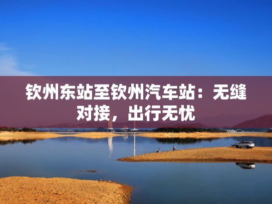 钦州东站至钦州汽车站：无缝对接，出行无忧
