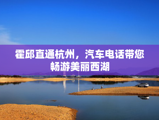 霍邱直通杭州，汽车电话带您畅游美丽西湖