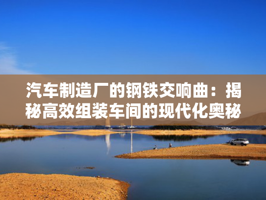 汽车制造厂的钢铁交响曲：揭秘高效组装车间的现代化奥秘