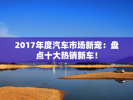 2017年度汽车市场新宠：盘点十大热销新车！