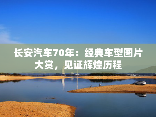 长安汽车70年：经典车型图片大赏，见证辉煌历程