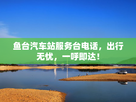 鱼台汽车站服务台电话，出行无忧，一呼即达！