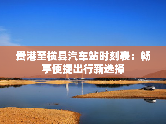 贵港至横县汽车站时刻表：畅享便捷出行新选择