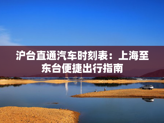 沪台直通汽车时刻表：上海至东台便捷出行指南