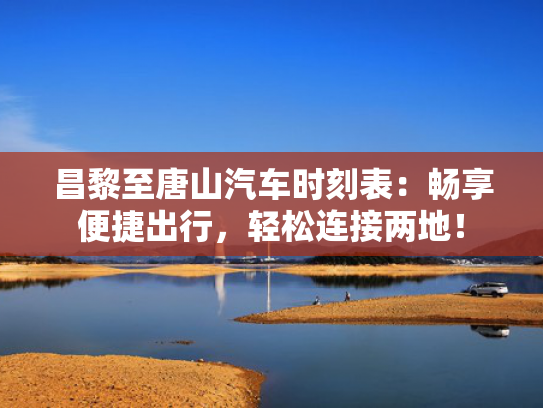 昌黎至唐山汽车时刻表：畅享便捷出行，轻松连接两地！