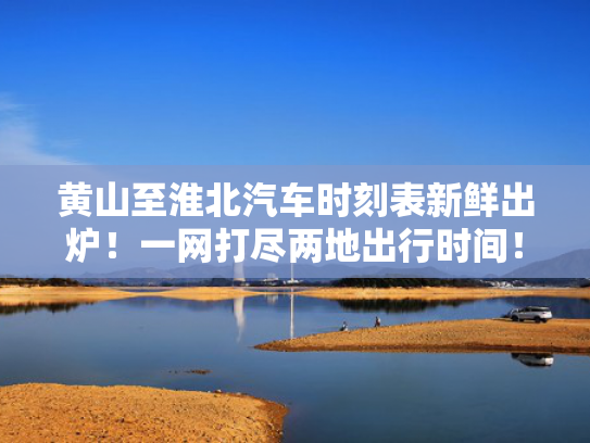 黄山至淮北汽车时刻表新鲜出炉！一网打尽两地出行时间！