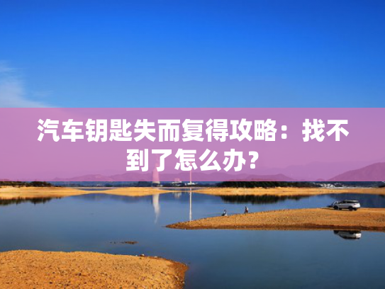 汽车钥匙失而复得攻略：找不到了怎么办？