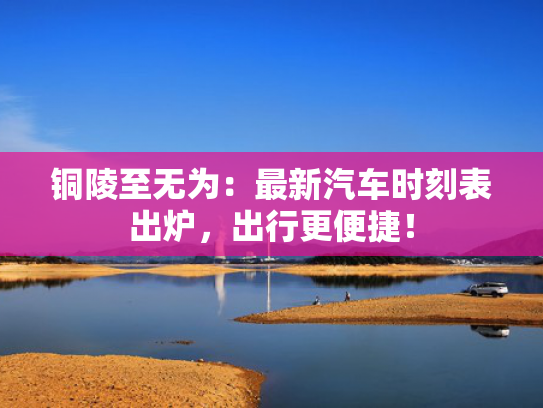 铜陵至无为：最新汽车时刻表出炉，出行更便捷！