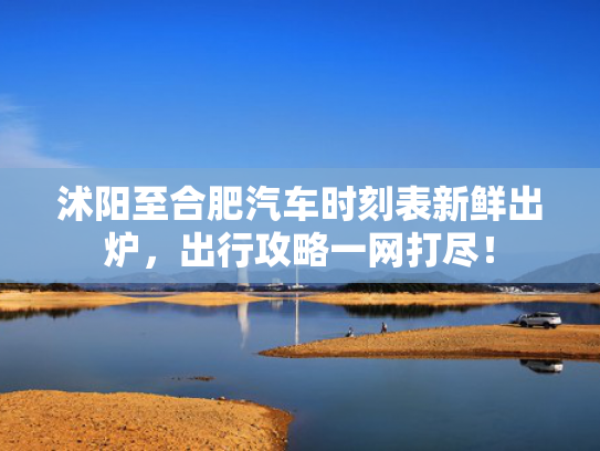 沭阳至合肥汽车时刻表新鲜出炉，出行攻略一网打尽！