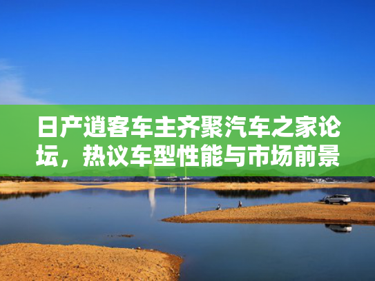 日产逍客车主齐聚汽车之家论坛，热议车型性能与市场前景