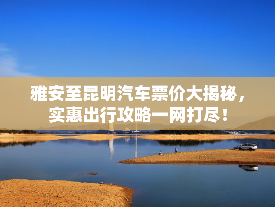 雅安至昆明汽车票价大揭秘，实惠出行攻略一网打尽！